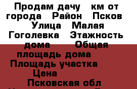 Продам дачу 2 км.от города › Район ­ Псков › Улица ­ Малая Гоголевка › Этажность дома ­ 1 › Общая площадь дома ­ 37 › Площадь участка ­ 10 › Цена ­ 900 000 - Псковская обл. Недвижимость » Дома, коттеджи, дачи аренда   